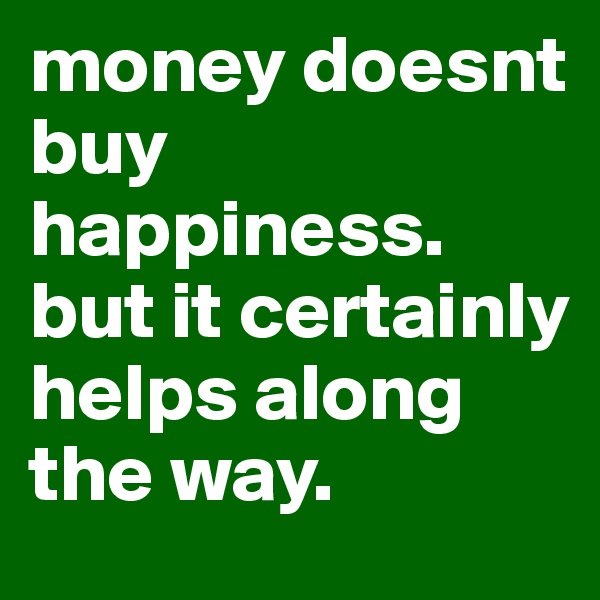 money doesnt buy happiness. 
but it certainly helps along the way.