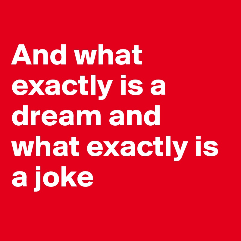  
And what exactly is a dream and what exactly is a joke
