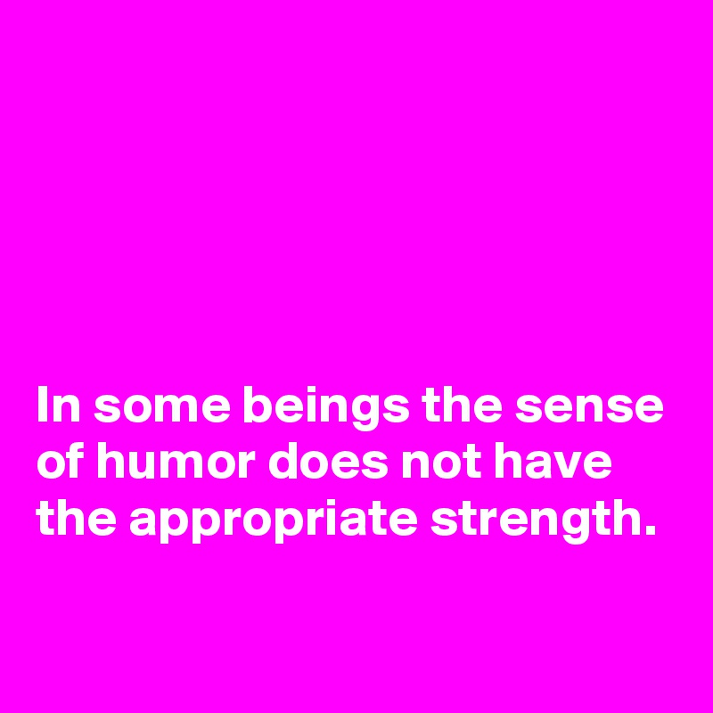 





In some beings the sense of humor does not have the appropriate strength.

