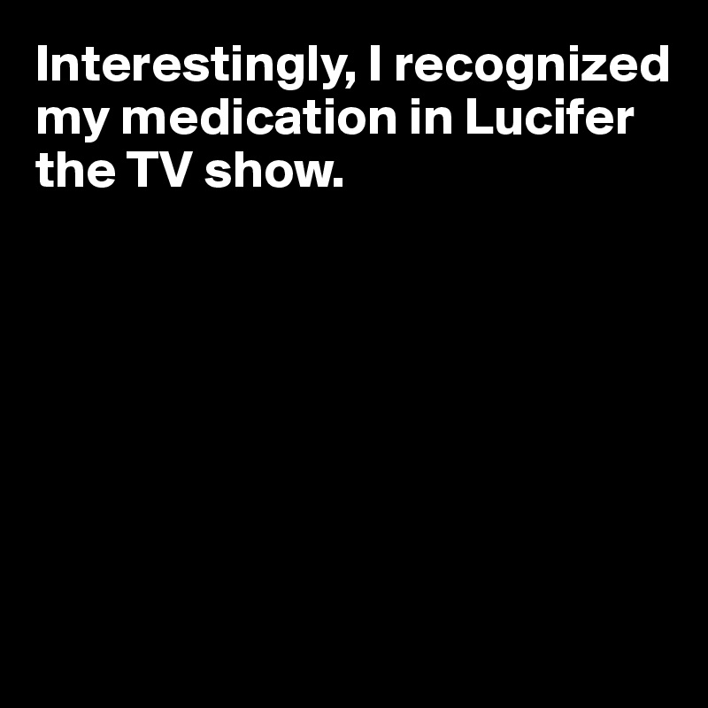 Interestingly, I recognized my medication in Lucifer the TV show.







