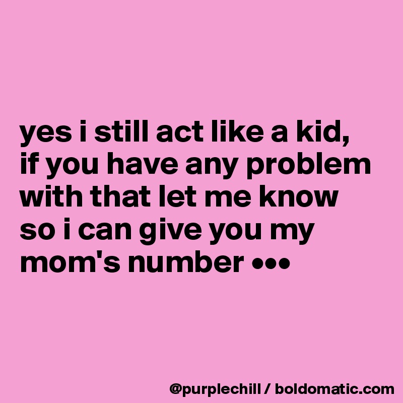 


yes i still act like a kid, 
if you have any problem with that let me know 
so i can give you my mom's number •••


