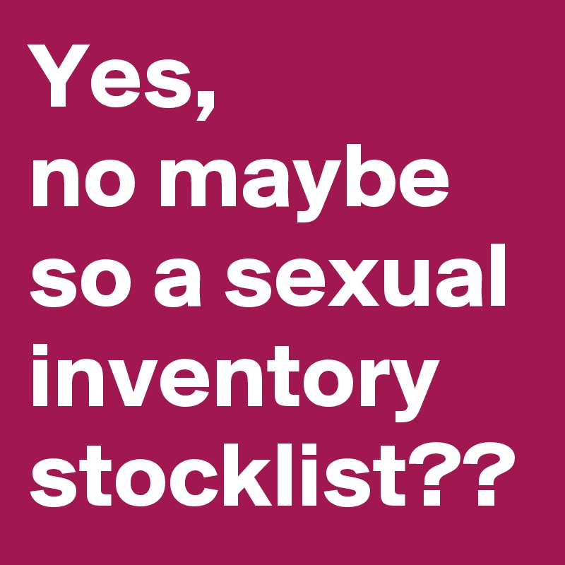 Yes, 
no maybe so a sexual inventory stocklist??