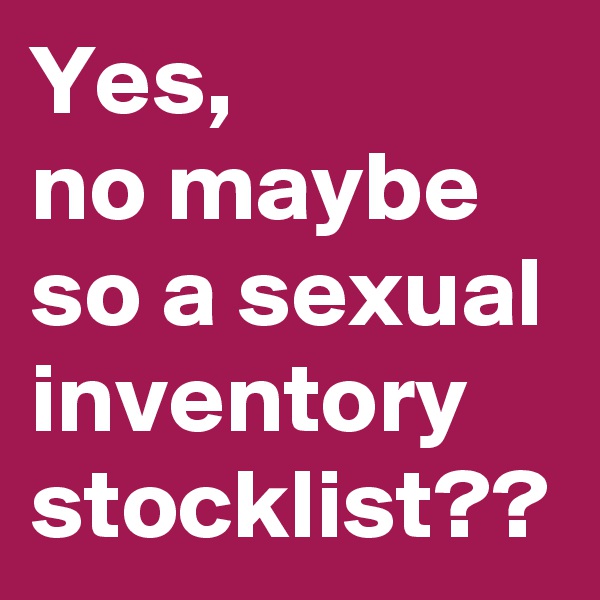 Yes, 
no maybe so a sexual inventory stocklist??