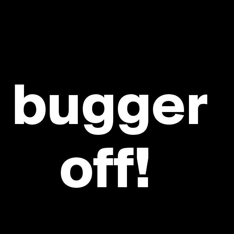 
bugger
    off!