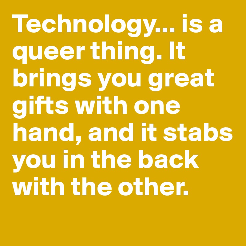 Technology... is a queer thing. It brings you great gifts with one hand, and it stabs you in the back with the other.