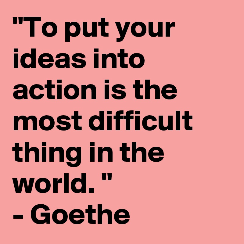 "To put your ideas into action is the most difficult thing in the world. "
- Goethe
