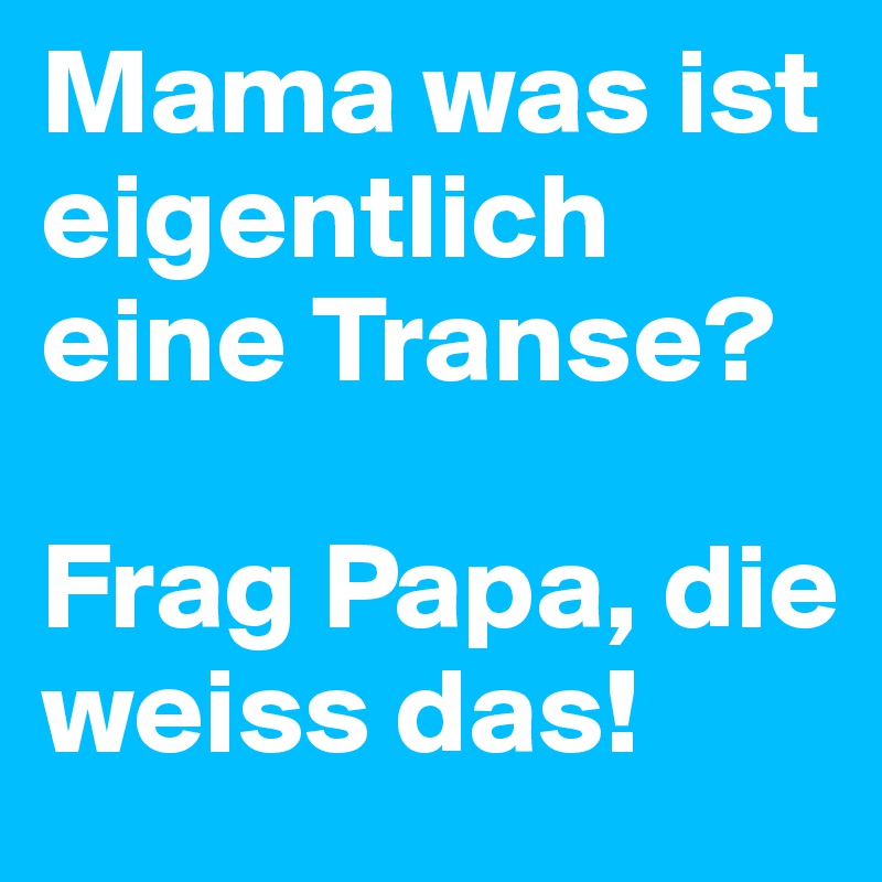 Mama was ist eigentlich eine Transe?

Frag Papa, die weiss das!
