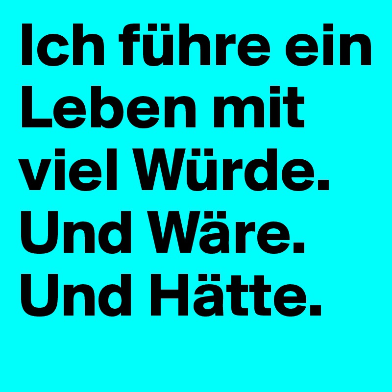 Ich führe ein Leben mit viel Würde. Und Wäre. Und Hätte.