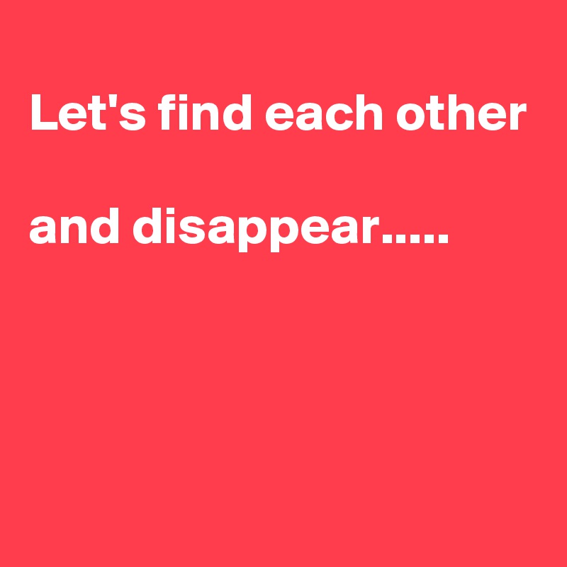 
Let's find each other

and disappear.....



