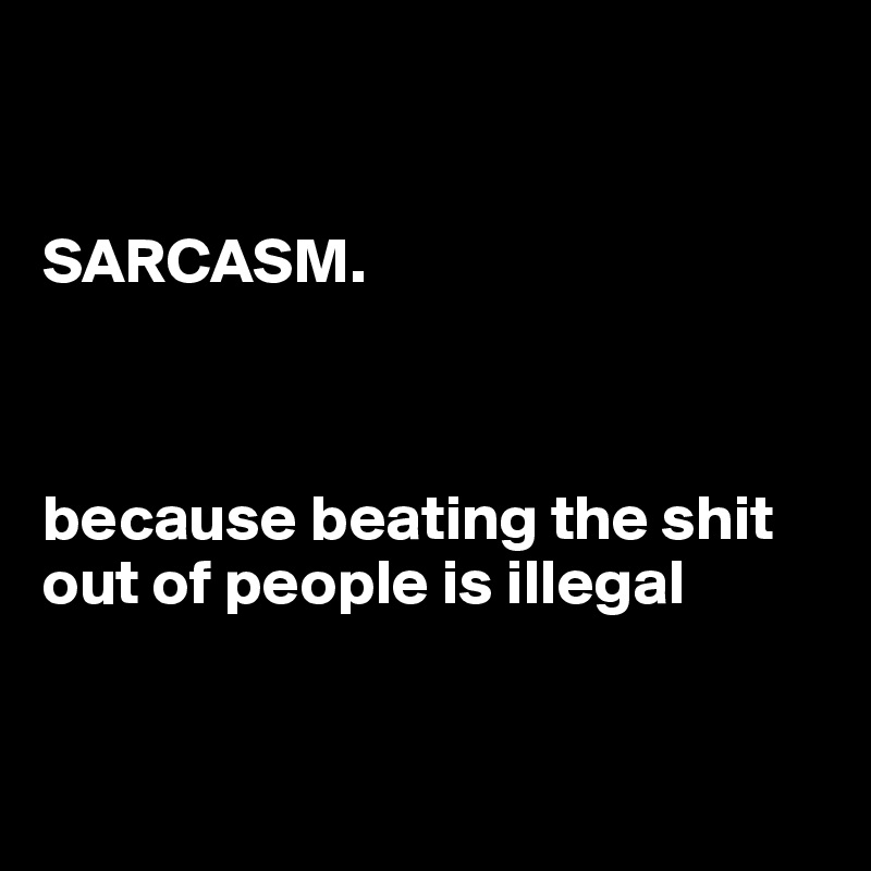 


SARCASM. 



because beating the shit out of people is illegal


