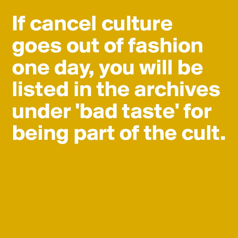 If cancel culture goes out of fashion one day, you will be listed in the archives under 'bad taste' for being part of the cult. 


