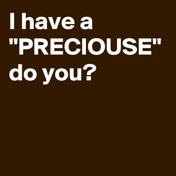 I have a
"PRECIOUSE"
do you?
