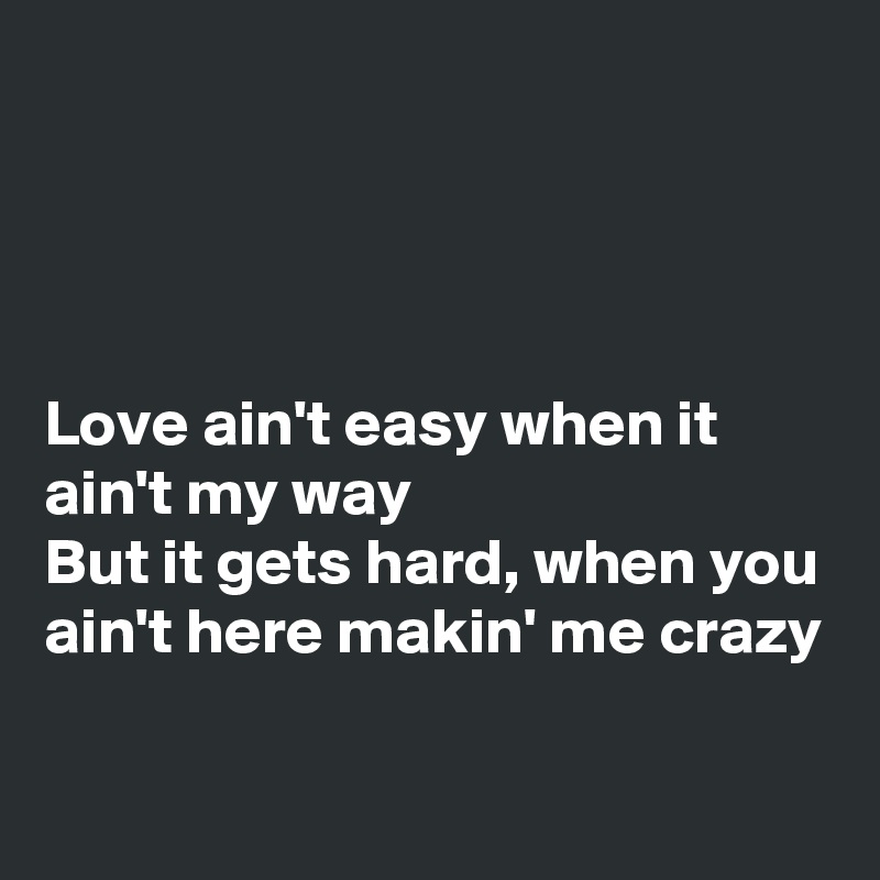 




Love ain't easy when it ain't my way
But it gets hard, when you ain't here makin' me crazy

