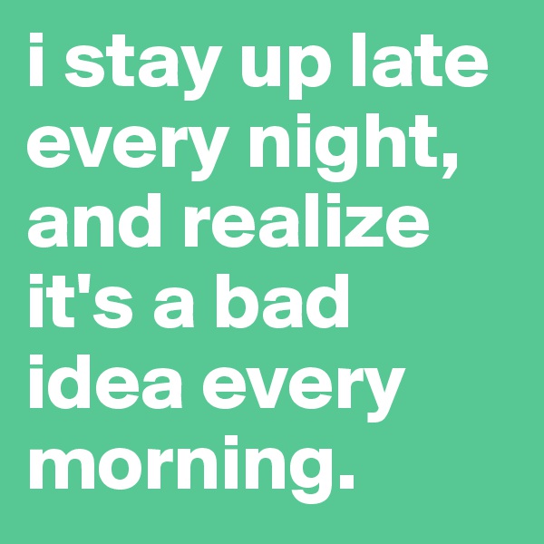 i stay up late every night, and realize it's a bad idea every morning.
