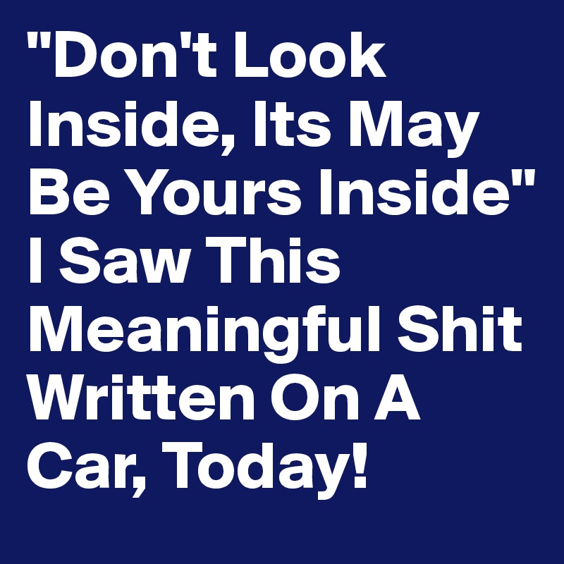"Don't Look Inside, Its May Be Yours Inside" 
I Saw This Meaningful Shit Written On A Car, Today! 
