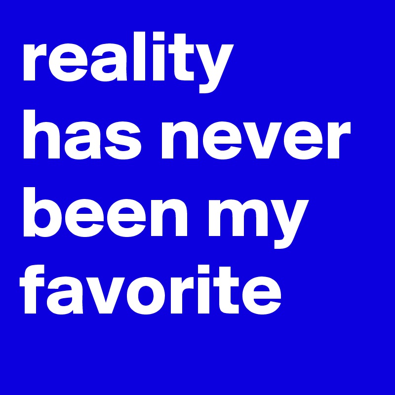 reality has never been my favorite