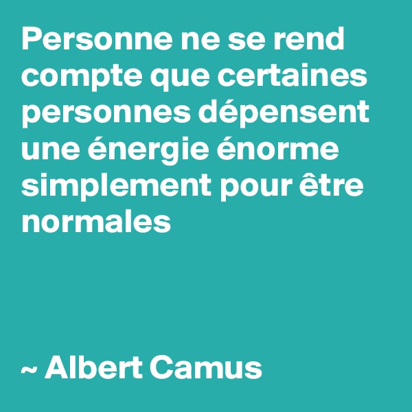 Personne ne se rend compte que certaines personnes dépensent une énergie énorme simplement pour être normales



~ Albert Camus