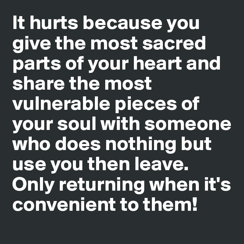 It hurts because you give the most sacred parts of your heart and share the most vulnerable pieces of your soul with someone who does nothing but use you then leave. Only returning when it's convenient to them!