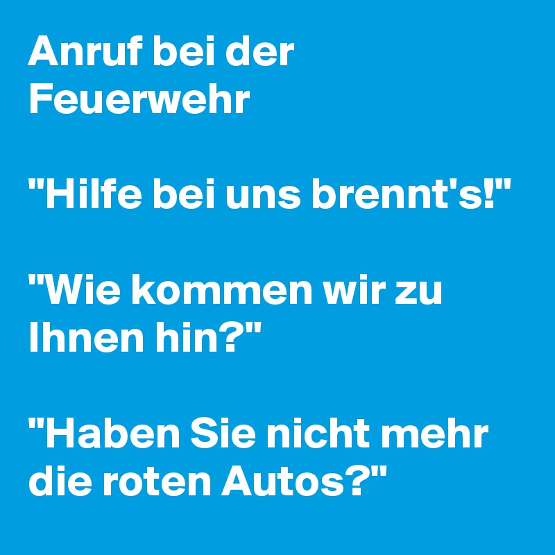 Anruf bei der Feuerwehr

"Hilfe bei uns brennt's!"

"Wie kommen wir zu Ihnen hin?"

"Haben Sie nicht mehr die roten Autos?"