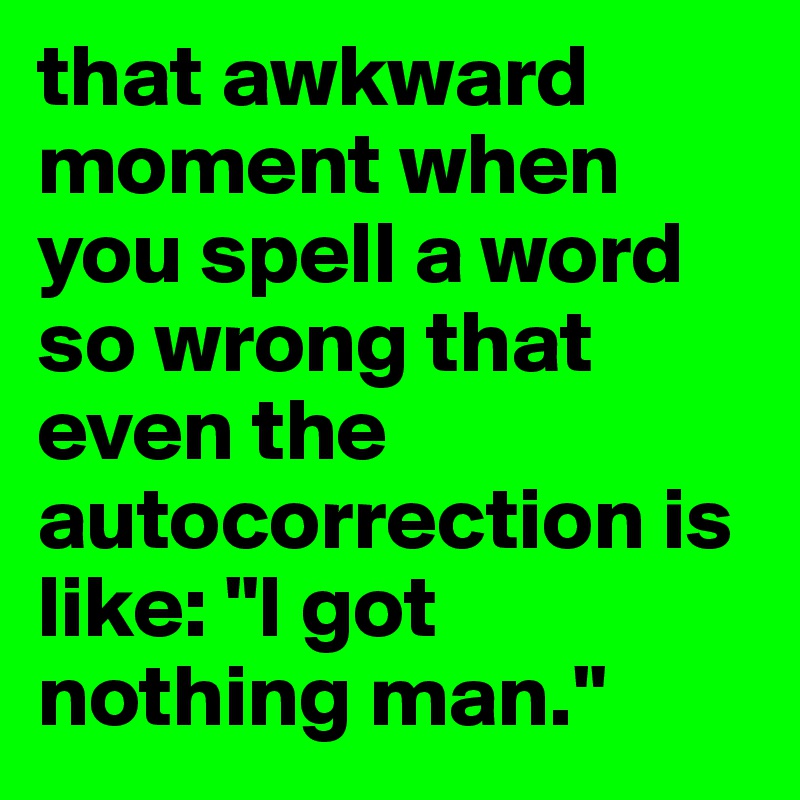 that awkward moment when you spell a word so wrong that even the autocorrection is like: "I got nothing man."