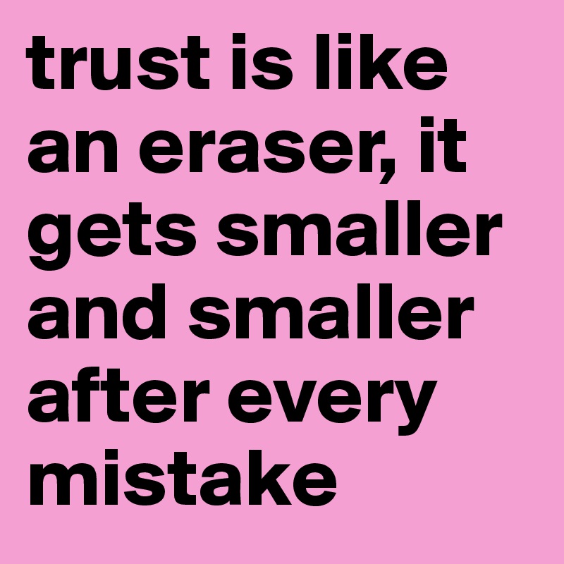 trust is like an eraser, it gets smaller and smaller after every mistake