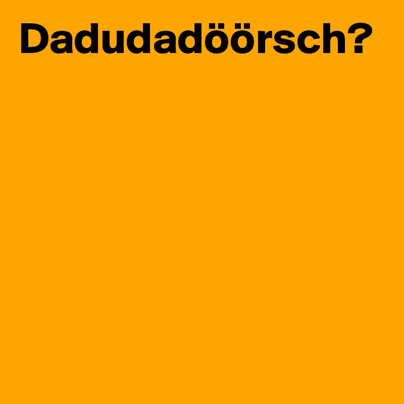 Dadudadöörsch?






