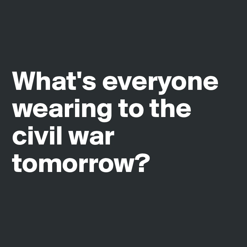 

What's everyone wearing to the civil war tomorrow?

