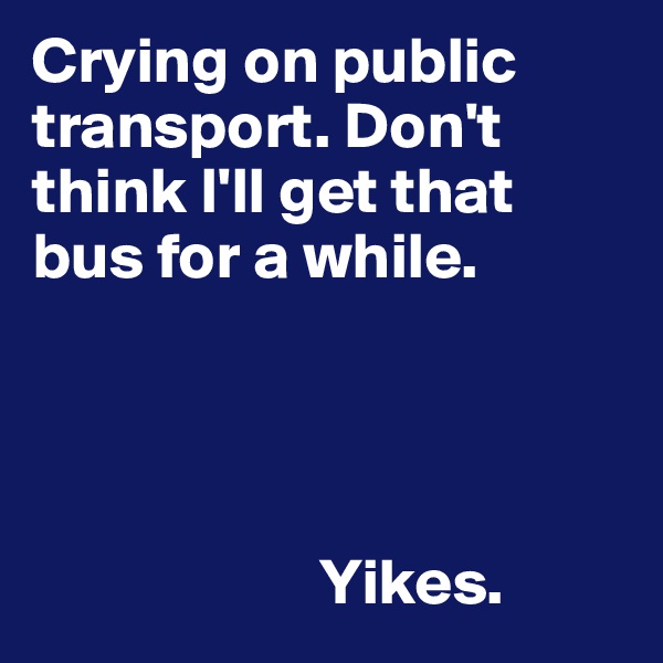 Crying on public transport. Don't think I'll get that bus for a while.




                      Yikes.