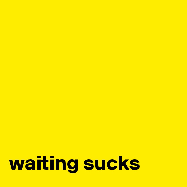 






waiting sucks