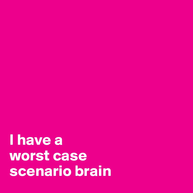 







I have a 
worst case 
scenario brain