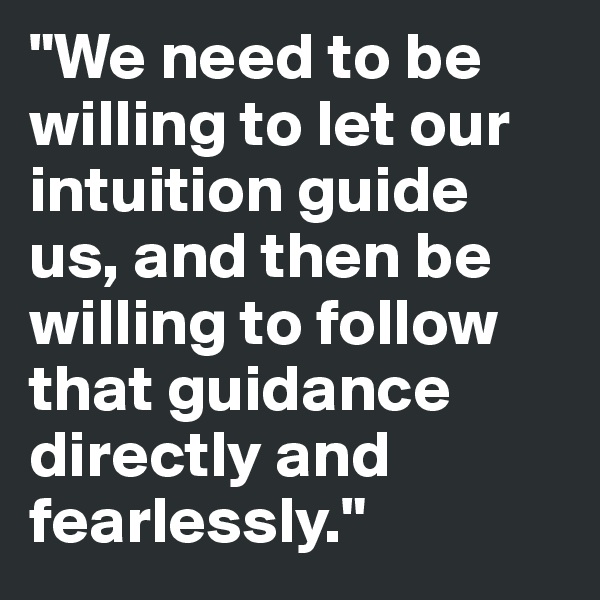 "We need to be willing to let our intuition guide us, and then be willing to follow that guidance directly and fearlessly." 