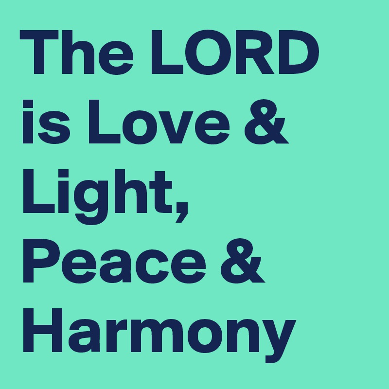 The LORD is Love & Light, Peace & Harmony