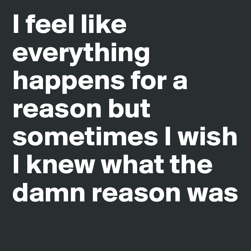 I feel like everything happens for a reason but sometimes I wish I knew ...