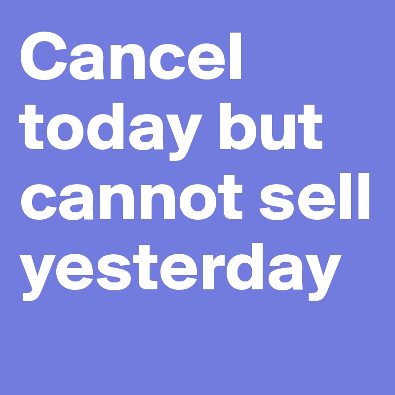 Cancel today but cannot sell yesterday
