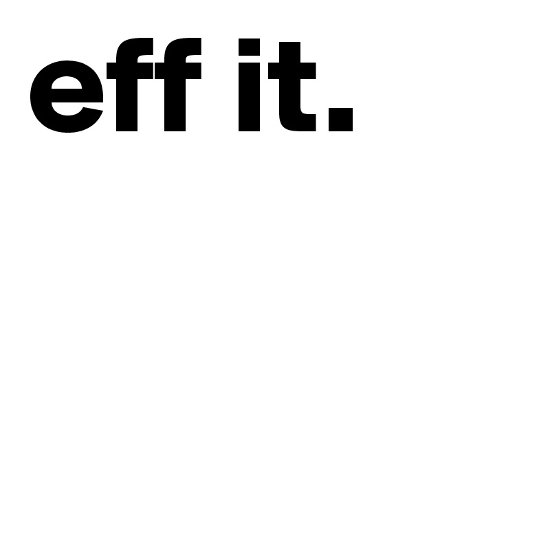 eff it.