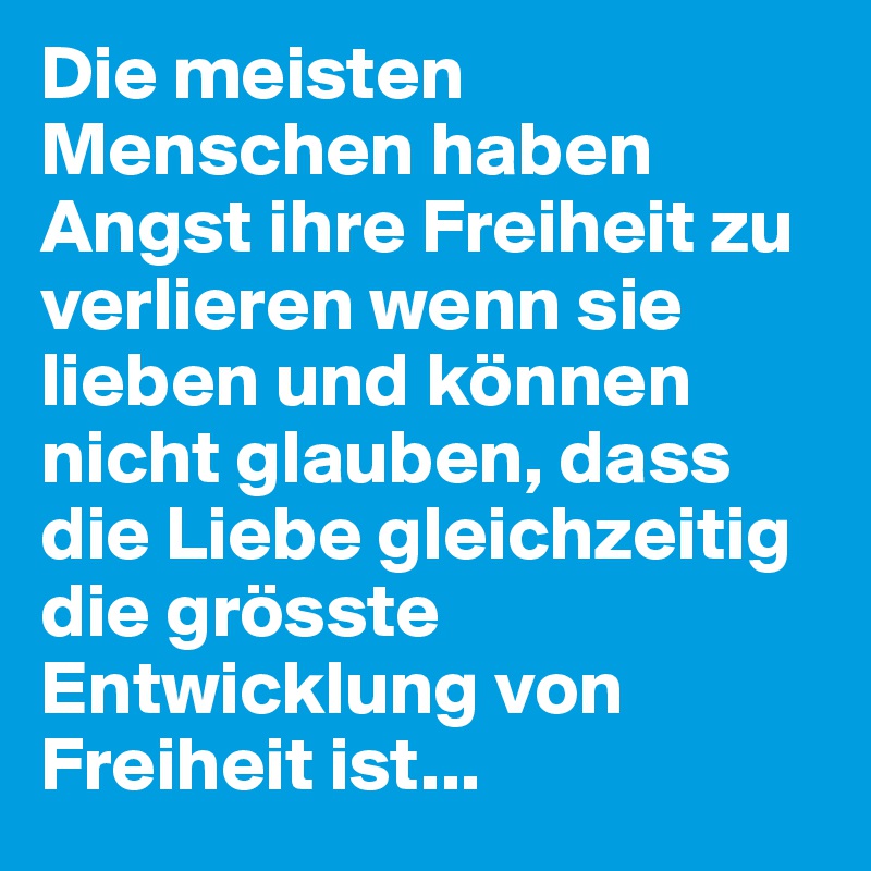 Die meisten Menschen haben Angst ihre Freiheit zu verlieren wenn sie lieben und können nicht glauben, dass die Liebe gleichzeitig die grösste Entwicklung von Freiheit ist...