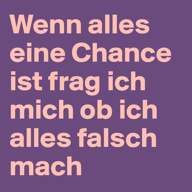Wenn alles eine Chance ist frag ich mich ob ich alles falsch mach