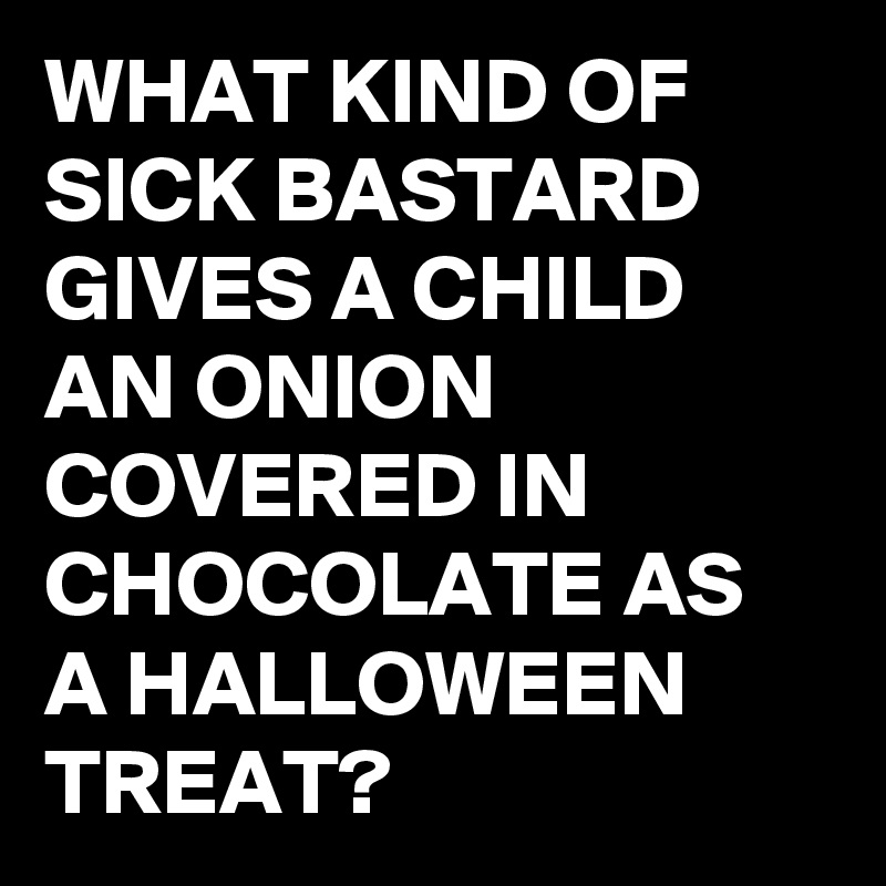 WHAT KIND OF SICK BASTARD GIVES A CHILD AN ONION COVERED IN CHOCOLATE AS A HALLOWEEN TREAT?