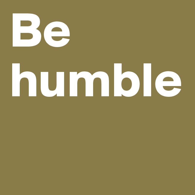Be humble