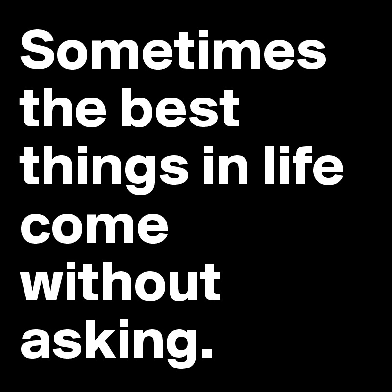 Sometimes the best things in life come without asking.