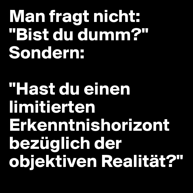 Man fragt nicht:
"Bist du dumm?" Sondern:

"Hast du einen limitierten Erkenntnishorizont bezüglich der objektiven Realität?"