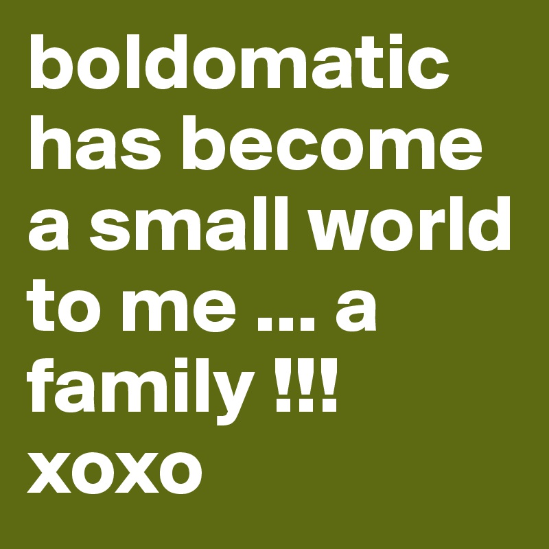 boldomatic has become a small world to me ... a family !!! xoxo