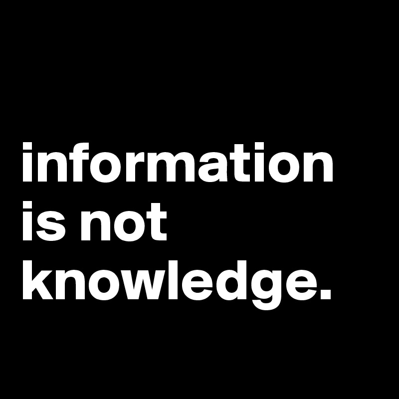 

information is not knowledge.
