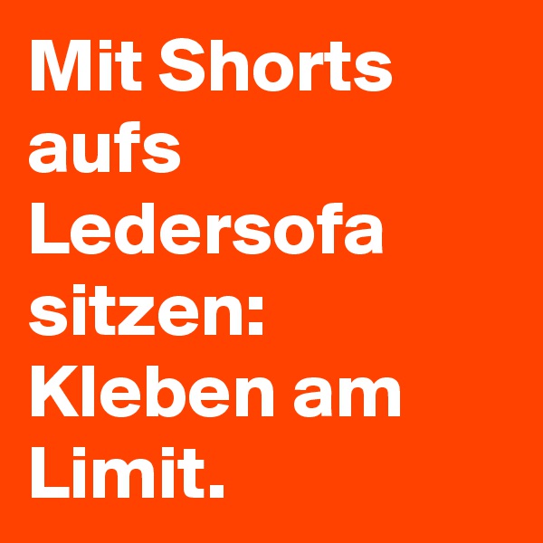Mit Shorts aufs Ledersofa sitzen:
Kleben am Limit.