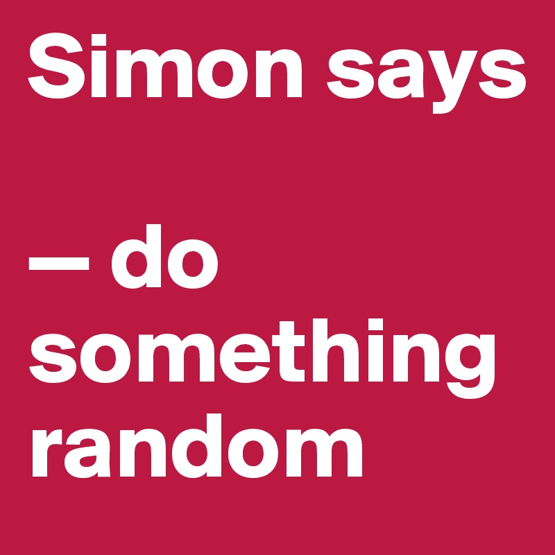 Simon says

— do something random