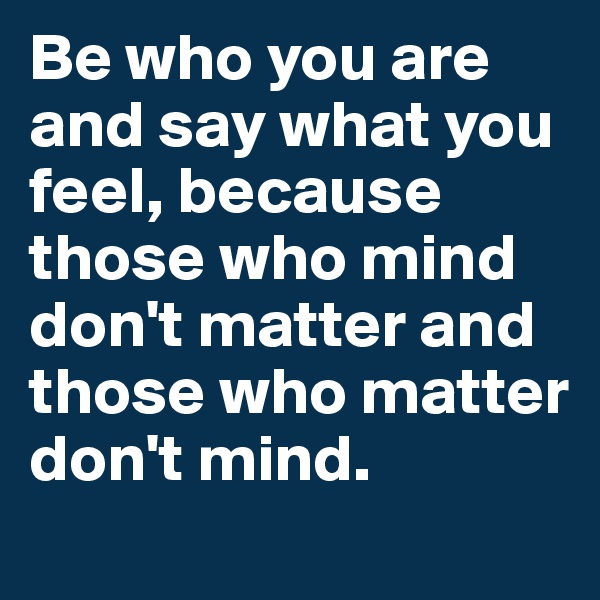Be who you are and say what you feel, because those who mind don't matter and those who matter don't mind. 