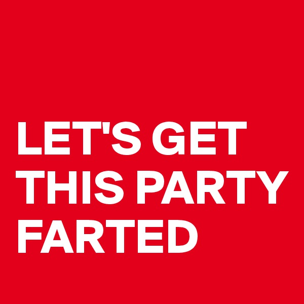 

LET'S GET THIS PARTY FARTED 