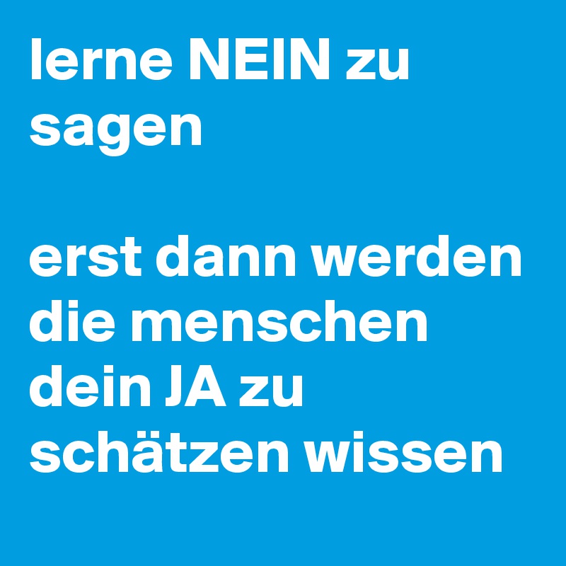 lerne NEIN zu sagen 

erst dann werden die menschen  dein JA zu schätzen wissen