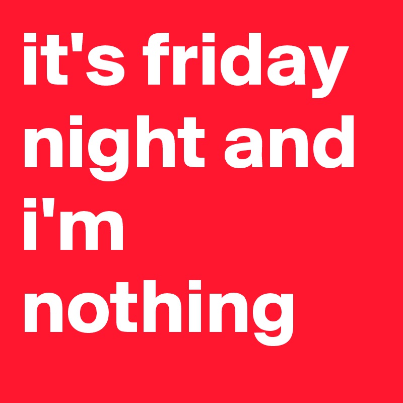 it's friday night and i'm nothing