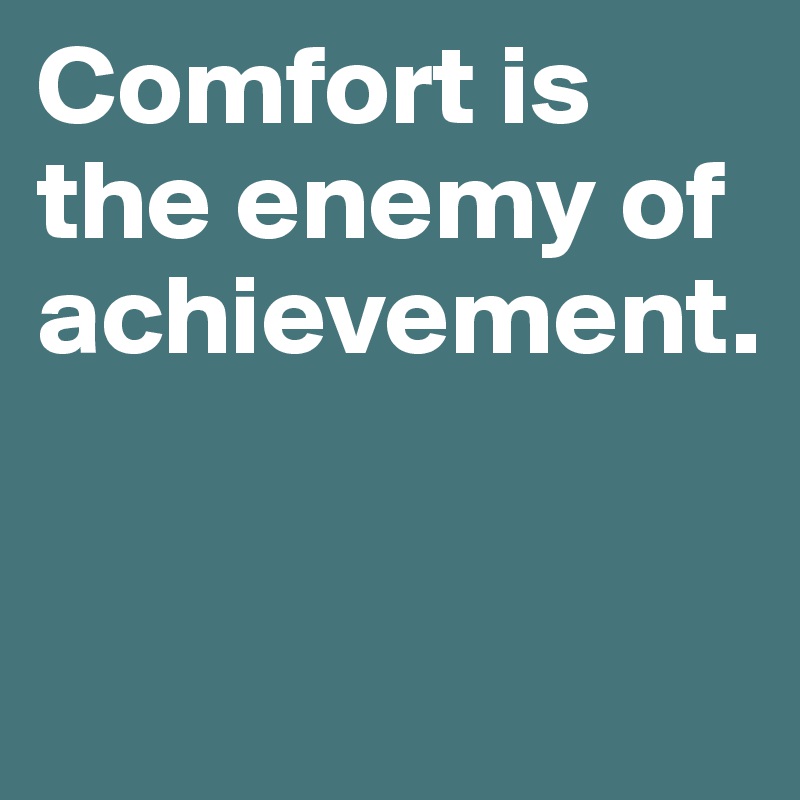 Comfort is the enemy of achievement.


